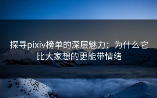 探寻pixiv榜单的深层魅力：为什么它比大家想的更能带情绪