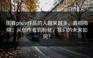 围着pixiv作品的人越来越多，真相揭晓：从创作者到粉丝，我们的未来如何？