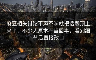 麻豆相关讨论不声不响就把话题顶上来了，不少人原本不当回事，看到细节后直接改口