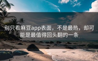 别只看麻豆app表面，不是最热，却可能是最值得回头翻的一条