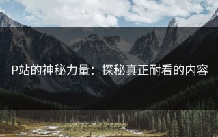 P站的神秘力量：探秘真正耐看的内容