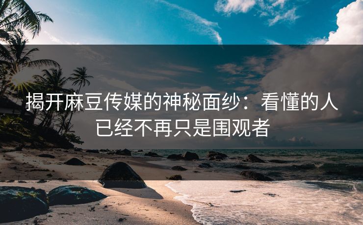 揭开麻豆传媒的神秘面纱:看懂的人已经不再只是围观者-第1张图片-p站助手短视频 - p站搬运工影视网 揭开麻豆传媒的神秘面纱:看懂的人已经不再只是围观者-第1张图片-p站助手短视频 - p站搬运工影视网