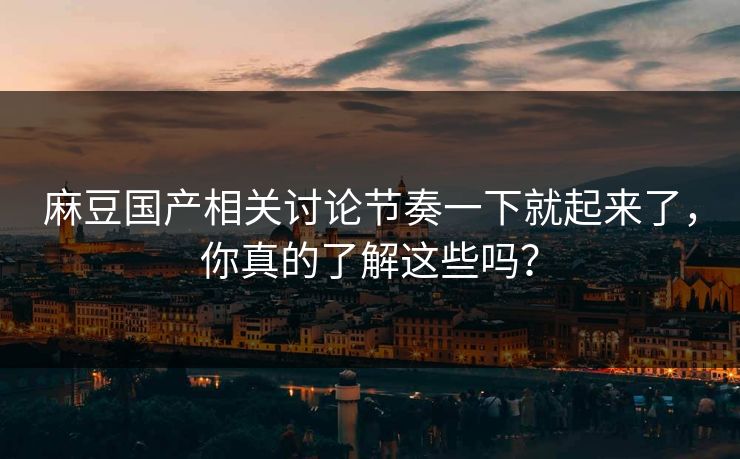 麻豆国产相关讨论节奏一下就起来了,你真的了解这些吗?-第1张图片-p站助手短视频 - p站搬运工影视网 麻豆国产相关讨论节奏一下就起来了,你真的了解这些吗?-第1张图片-p站助手短视频 - p站搬运工影视网