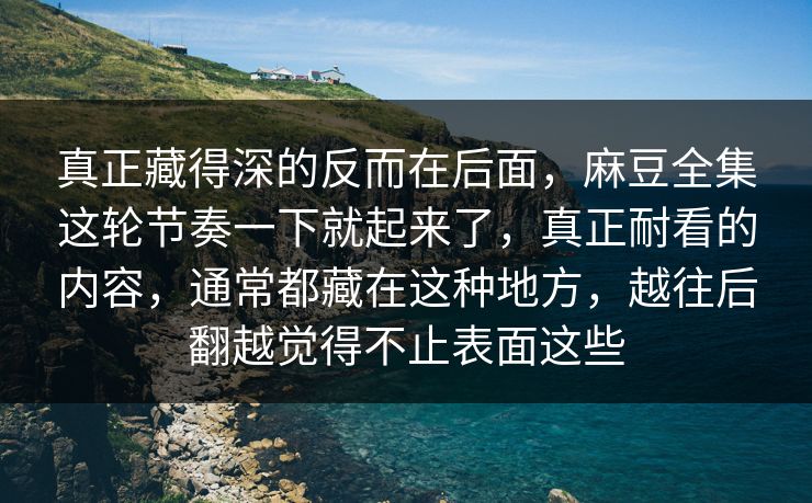 真正藏得深的反而在后面,麻豆全集这轮节奏一下就起来了,真正耐看的内容,通常都藏在这种地方,越往后翻越觉得不止表面这些-第1张图片-p站助手短视频 - p站搬运工影视网 真正藏得深的反而在后面,麻豆全集这轮节奏一下就起来了,真正耐看的内容,通常都藏在这种地方,越往后翻越觉得不止表面这些-第1张图片-p站助手短视频 - p站搬运工影视网