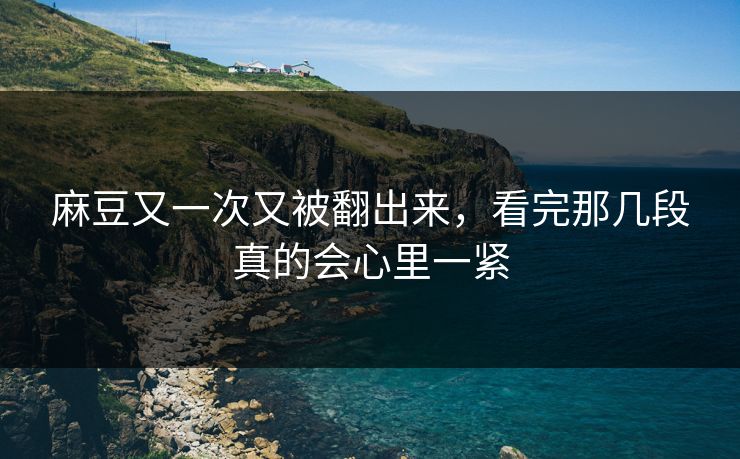 麻豆又一次又被翻出来,看完那几段真的会心里一紧-第1张图片-p站助手短视频 - p站搬运工影视网 麻豆又一次又被翻出来,看完那几段真的会心里一紧-第1张图片-p站助手短视频 - p站搬运工影视网