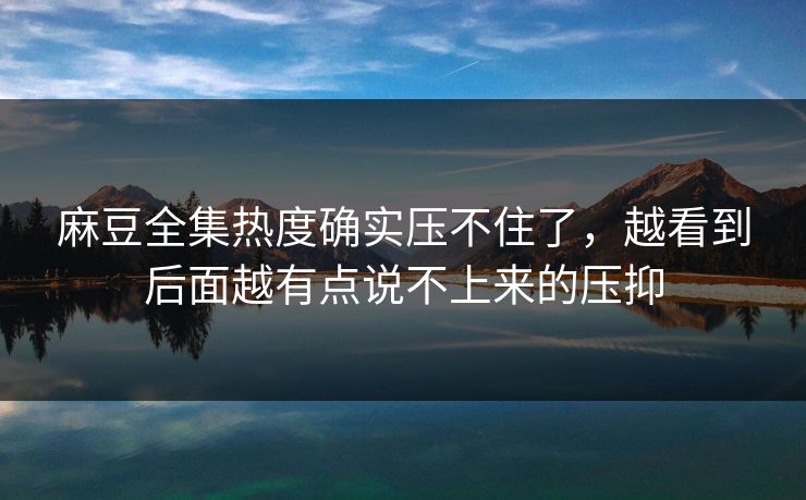 麻豆全集热度确实压不住了,越看到后面越有点说不上来的压抑-第1张图片-p站助手短视频 - p站搬运工影视网 麻豆全集热度确实压不住了,越看到后面越有点说不上来的压抑-第1张图片-p站助手短视频 - p站搬运工影视网