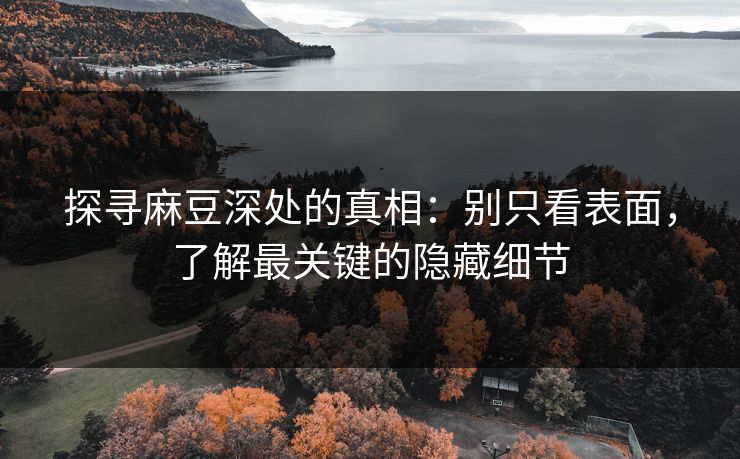 探寻麻豆深处的真相:别只看表面,了解最关键的隐藏细节-第1张图片-p站助手短视频 - p站搬运工影视网 探寻麻豆深处的真相:别只看表面,了解最关键的隐藏细节-第1张图片-p站助手短视频 - p站搬运工影视网