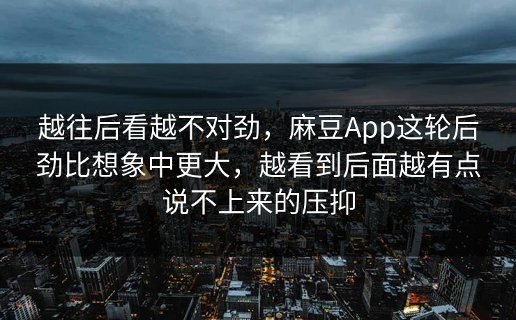 越往后看越不对劲，麻豆App这轮后劲比想象中更大，越看到后面越有点说不上来的压抑-第1张图片-p站助手短视频 - p站搬运工影视网