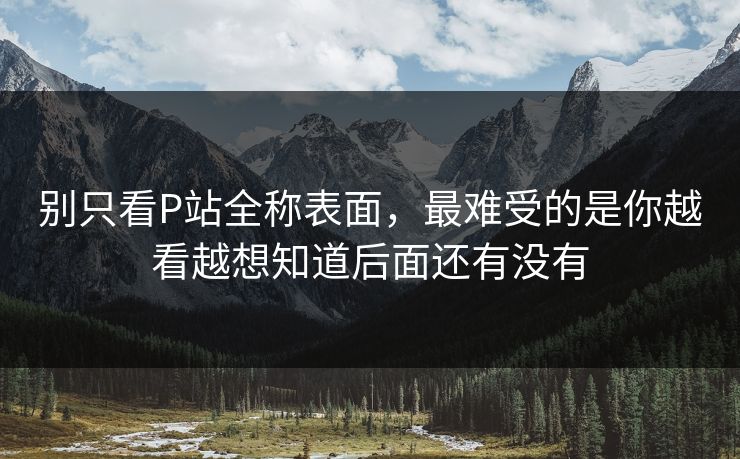 别只看P站全称表面,最难受的是你越看越想知道后面还有没有-第1张图片-p站助手短视频 - p站搬运工影视网 别只看P站全称表面,最难受的是你越看越想知道后面还有没有-第1张图片-p站助手短视频 - p站搬运工影视网