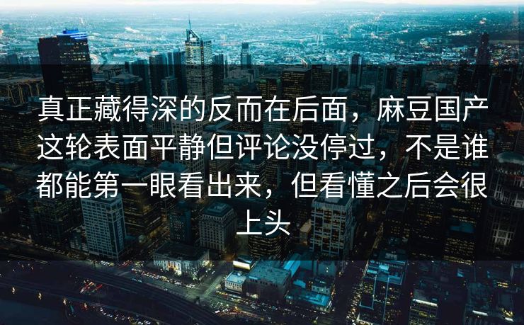 真正藏得深的反而在后面,麻豆国产这轮表面平静但评论没停过,不是谁都能第一眼看出来,但看懂之后会很上头-第1张图片-p站助手短视频 - p站搬运工影视网 真正藏得深的反而在后面,麻豆国产这轮表面平静但评论没停过,不是谁都能第一眼看出来,但看懂之后会很上头-第1张图片-p站助手短视频 - p站搬运工影视网