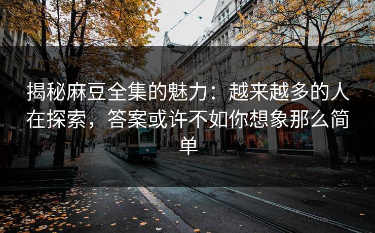 揭秘麻豆全集的魅力:越来越多的人在探索,答案或许不如你想象那么简单-第1张图片-p站助手短视频 - p站搬运工影视网 揭秘麻豆全集的魅力:越来越多的人在探索,答案或许不如你想象那么简单-第1张图片-p站助手短视频 - p站搬运工影视网