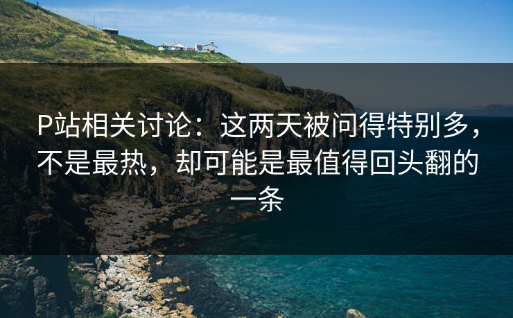 P站相关讨论:这两天被问得特别多,不是最热,却可能是最值得回头翻的一条-第1张图片-p站助手短视频 - p站搬运工影视网 P站相关讨论:这两天被问得特别多,不是最热,却可能是最值得回头翻的一条-第1张图片-p站助手短视频 - p站搬运工影视网
