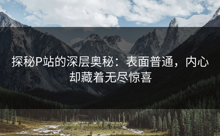探秘P站的深层奥秘:表面普通,内心却藏着无尽惊喜-第1张图片-p站助手短视频 - p站搬运工影视网 探秘P站的深层奥秘:表面普通,内心却藏着无尽惊喜-第1张图片-p站助手短视频 - p站搬运工影视网