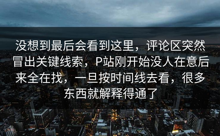 没想到最后会看到这里,评论区突然冒出关键线索,P站刚开始没人在意后来全在找,一旦按时间线去看,很多东西就解释得通了-第1张图片-p站助手短视频 - p站搬运工影视网 没想到最后会看到这里,评论区突然冒出关键线索,P站刚开始没人在意后来全在找,一旦按时间线去看,很多东西就解释得通了-第1张图片-p站助手短视频 - p站搬运工影视网