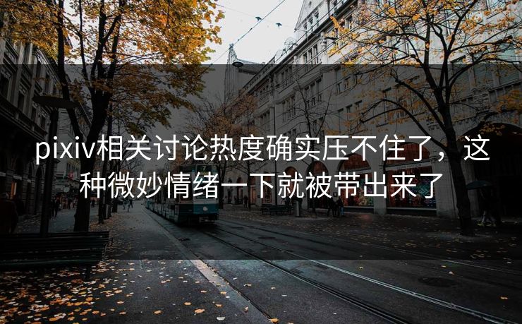 pixiv相关讨论热度确实压不住了，这种微妙情绪一下就被带出来了-第1张图片-p站助手短视频 - p站搬运工影视网