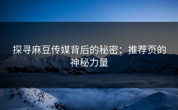 探寻麻豆传媒背后的秘密：推荐页的神秘力量-第1张图片-p站助手短视频 - p站搬运工影视网