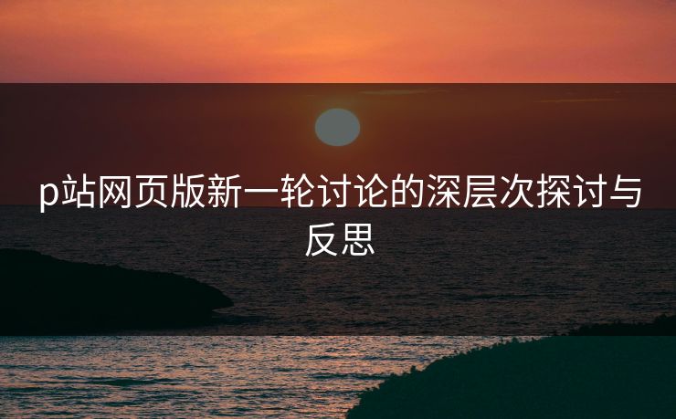 p站网页版新一轮讨论的深层次探讨与反思-第1张图片-p站助手短视频 - p站搬运工影视网 p站网页版新一轮讨论的深层次探讨与反思-第1张图片-p站助手短视频 - p站搬运工影视网