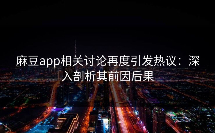麻豆app相关讨论再度引发热议：深入剖析其前因后果-第1张图片-p站助手短视频 - p站搬运工影视网