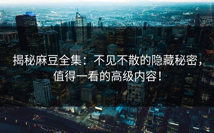 揭秘麻豆全集：不见不散的隐藏秘密，值得一看的高级内容！-第1张图片-p站助手短视频 - p站搬运工影视网
