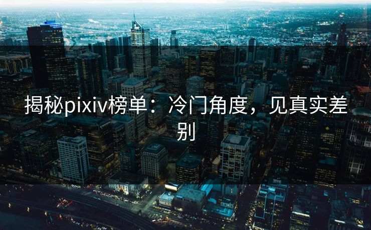 揭秘pixiv榜单：冷门角度，见真实差别-第1张图片-p站助手短视频 - p站搬运工影视网