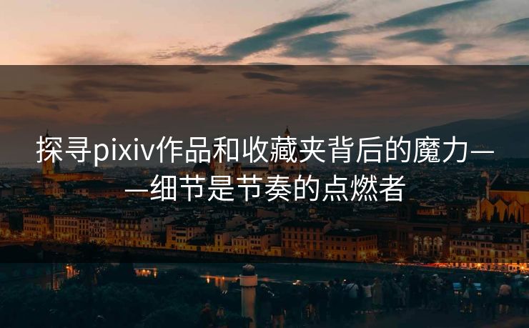 探寻pixiv作品和收藏夹背后的魔力——细节是节奏的点燃者-第1张图片-p站助手短视频 - p站搬运工影视网 探寻pixiv作品和收藏夹背后的魔力——细节是节奏的点燃者-第1张图片-p站助手短视频 - p站搬运工影视网