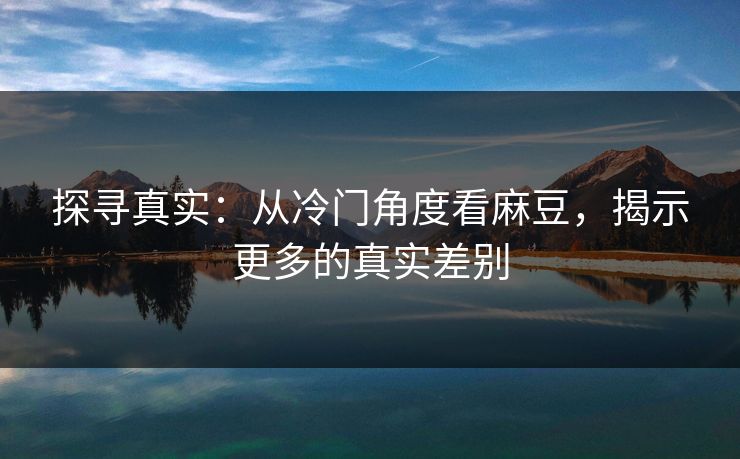 探寻真实：从冷门角度看麻豆，揭示更多的真实差别-第1张图片-p站助手短视频 - p站搬运工影视网