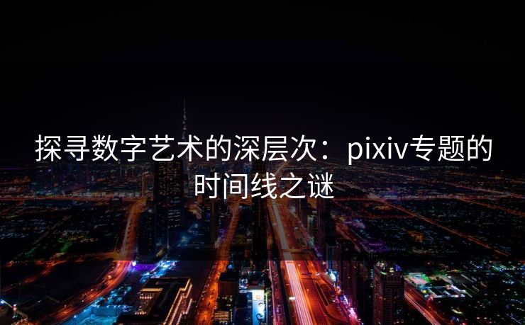 探寻数字艺术的深层次：pixiv专题的时间线之谜-第1张图片-p站助手短视频 - p站搬运工影视网