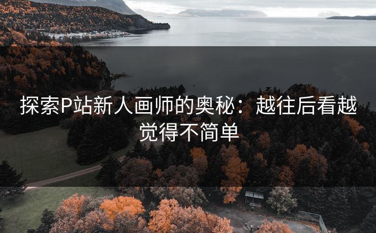 探索P站新人画师的奥秘：越往后看越觉得不简单-第1张图片-p站助手短视频 - p站搬运工影视网