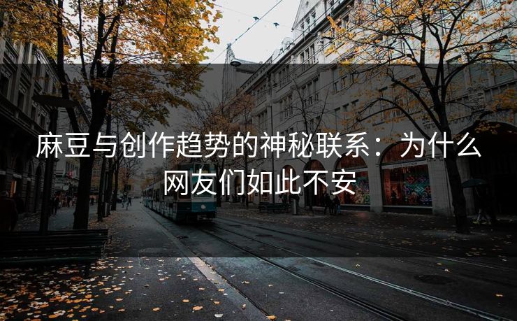 麻豆与创作趋势的神秘联系：为什么网友们如此不安-第1张图片-p站助手短视频 - p站搬运工影视网