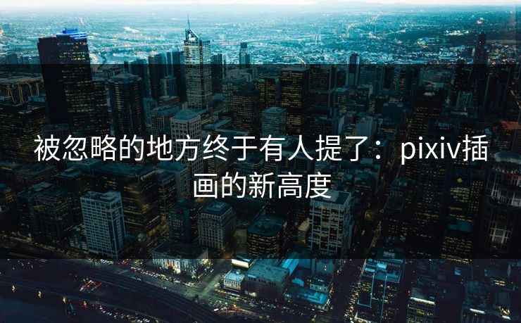 被忽略的地方终于有人提了:pixiv插画的新高度-第1张图片-p站助手短视频 - p站搬运工影视网 被忽略的地方终于有人提了:pixiv插画的新高度-第1张图片-p站助手短视频 - p站搬运工影视网