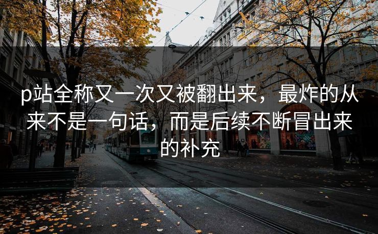 p站全称又一次又被翻出来,最炸的从来不是一句话,而是后续不断冒出来的补充-第1张图片-p站助手短视频 - p站搬运工影视网 p站全称又一次又被翻出来,最炸的从来不是一句话,而是后续不断冒出来的补充-第1张图片-p站助手短视频 - p站搬运工影视网