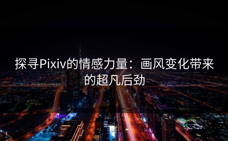 探寻Pixiv的情感力量:画风变化带来的超凡后劲-第1张图片-p站助手短视频 - p站搬运工影视网 探寻Pixiv的情感力量:画风变化带来的超凡后劲-第1张图片-p站助手短视频 - p站搬运工影视网