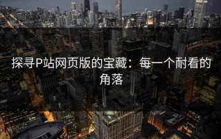 探寻P站网页版的宝藏：每一个耐看的角落