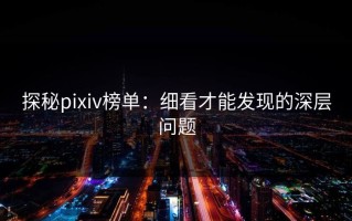 探秘pixiv榜单：细看才能发现的深层问题