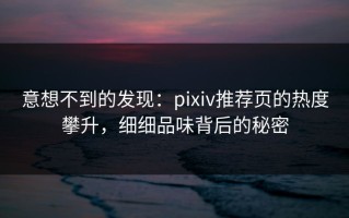 意想不到的发现：pixiv推荐页的热度攀升，细细品味背后的秘密