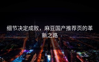 细节决定成败，麻豆国产推荐页的革新之路