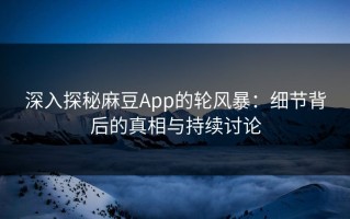 深入探秘麻豆App的轮风暴：细节背后的真相与持续讨论
