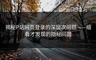 揭秘P站网页登录的深层次问题——细看才发现的隐秘问题