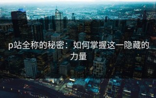 p站全称的秘密：如何掌握这一隐藏的力量
