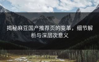 揭秘麻豆国产推荐页的变革，细节解析与深层次意义