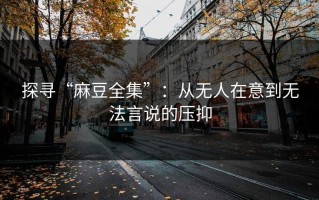 探寻“麻豆全集”：从无人在意到无法言说的压抑