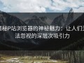 揭秘P站浏览器的神秘魅力：让人们无法忽视的深层次吸引力