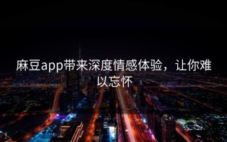 麻豆app带来深度情感体验，让你难以忘怀