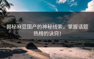 揭秘麻豆国产的神秘线索，掌握话题热榜的诀窍！