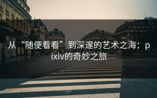 从“随便看看”到深邃的艺术之海：pixiv的奇妙之旅