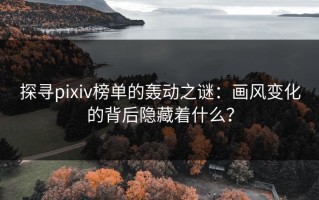 探寻pixiv榜单的轰动之谜：画风变化的背后隐藏着什么？