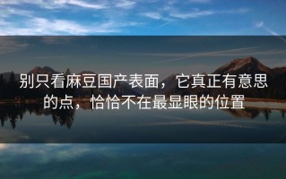 别只看麻豆国产表面，它真正有意思的点，恰恰不在最显眼的位置