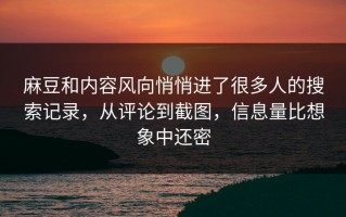 麻豆和内容风向悄悄进了很多人的搜索记录，从评论到截图，信息量比想象中还密