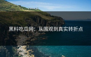 黑料吃瓜网：从围观到真实转折点