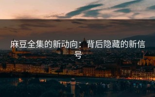 麻豆全集的新动向：背后隐藏的新信号